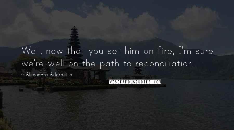 Alexandra Adornetto Quotes: Well, now that you set him on fire, I'm sure we're well on the path to reconciliation.