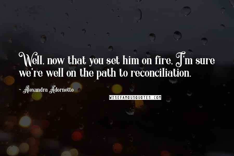Alexandra Adornetto Quotes: Well, now that you set him on fire, I'm sure we're well on the path to reconciliation.