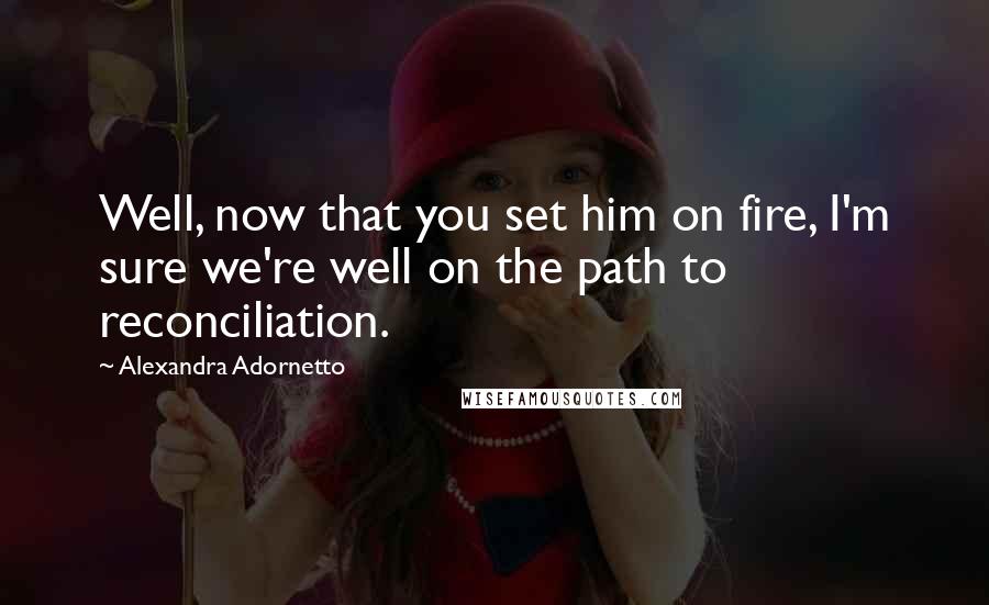 Alexandra Adornetto Quotes: Well, now that you set him on fire, I'm sure we're well on the path to reconciliation.