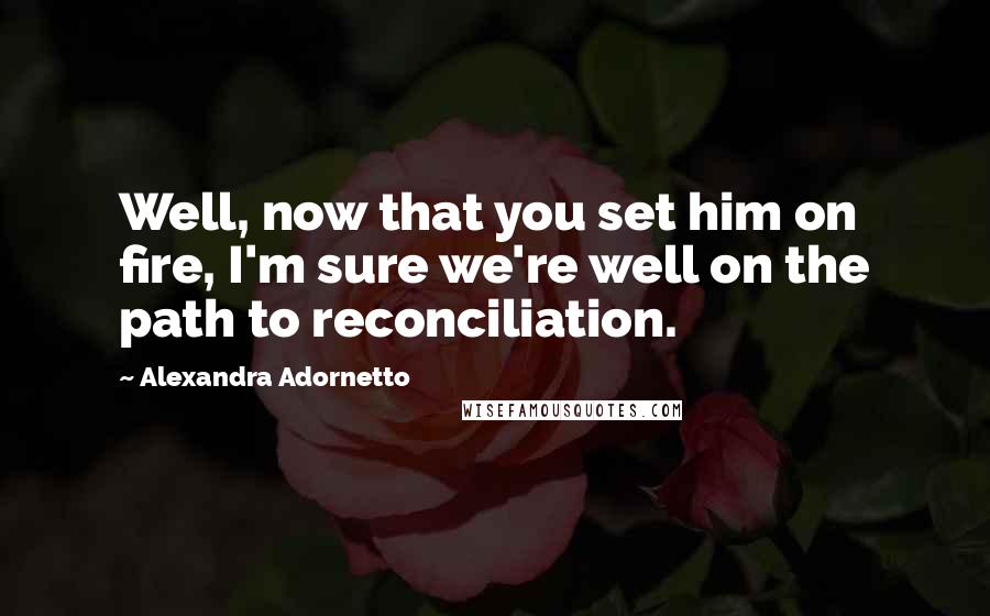 Alexandra Adornetto Quotes: Well, now that you set him on fire, I'm sure we're well on the path to reconciliation.