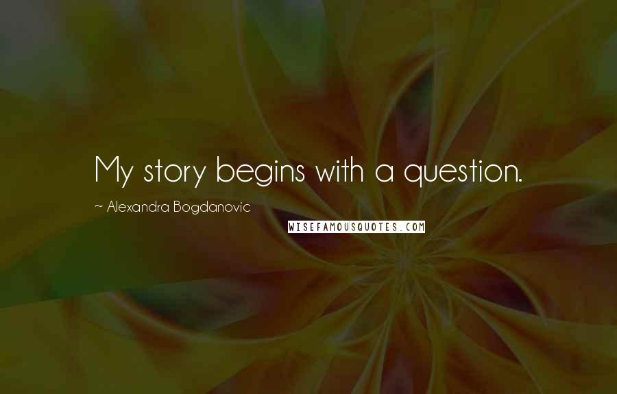 Alexandra Bogdanovic Quotes: My story begins with a question.