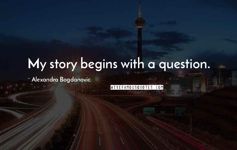 Alexandra Bogdanovic Quotes: My story begins with a question.