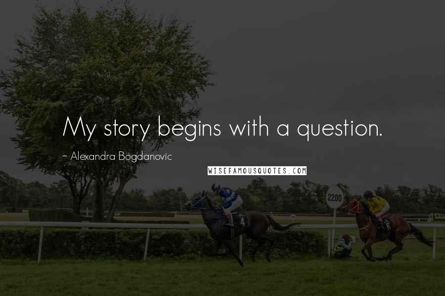 Alexandra Bogdanovic Quotes: My story begins with a question.