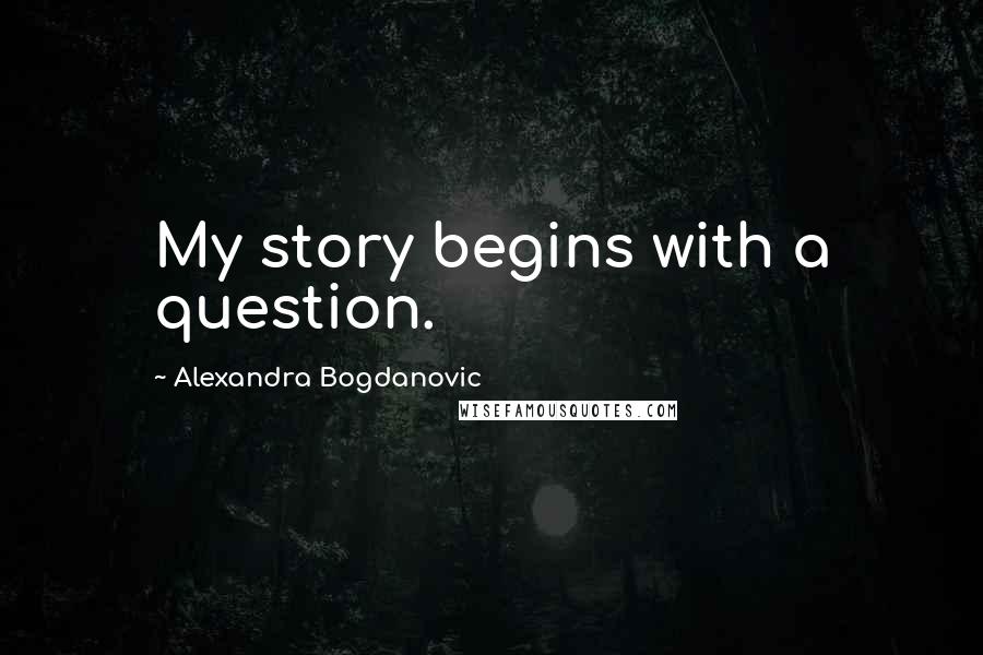 Alexandra Bogdanovic Quotes: My story begins with a question.