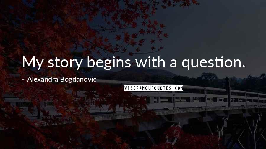 Alexandra Bogdanovic Quotes: My story begins with a question.