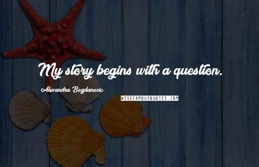 Alexandra Bogdanovic Quotes: My story begins with a question.