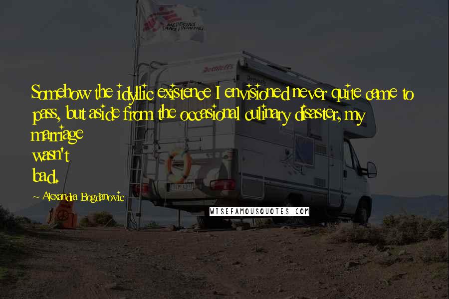 Alexandra Bogdanovic Quotes: Somehow the idyllic existence I envisioned never quite came to pass, but aside from the occasional culinary disaster, my marriage wasn't bad.