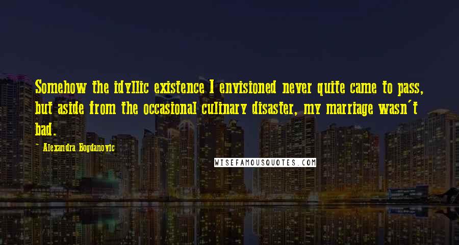 Alexandra Bogdanovic Quotes: Somehow the idyllic existence I envisioned never quite came to pass, but aside from the occasional culinary disaster, my marriage wasn't bad.