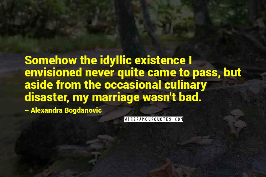 Alexandra Bogdanovic Quotes: Somehow the idyllic existence I envisioned never quite came to pass, but aside from the occasional culinary disaster, my marriage wasn't bad.