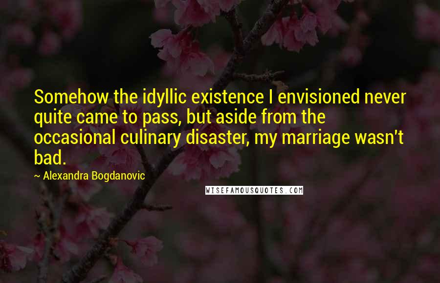 Alexandra Bogdanovic Quotes: Somehow the idyllic existence I envisioned never quite came to pass, but aside from the occasional culinary disaster, my marriage wasn't bad.