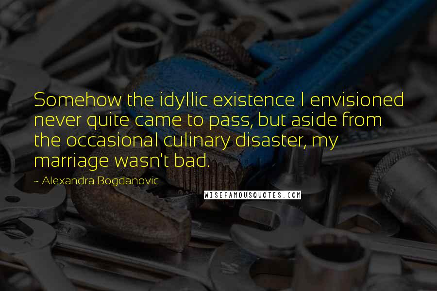 Alexandra Bogdanovic Quotes: Somehow the idyllic existence I envisioned never quite came to pass, but aside from the occasional culinary disaster, my marriage wasn't bad.