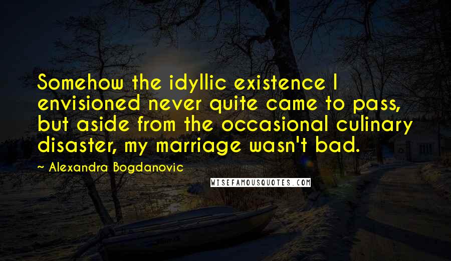 Alexandra Bogdanovic Quotes: Somehow the idyllic existence I envisioned never quite came to pass, but aside from the occasional culinary disaster, my marriage wasn't bad.