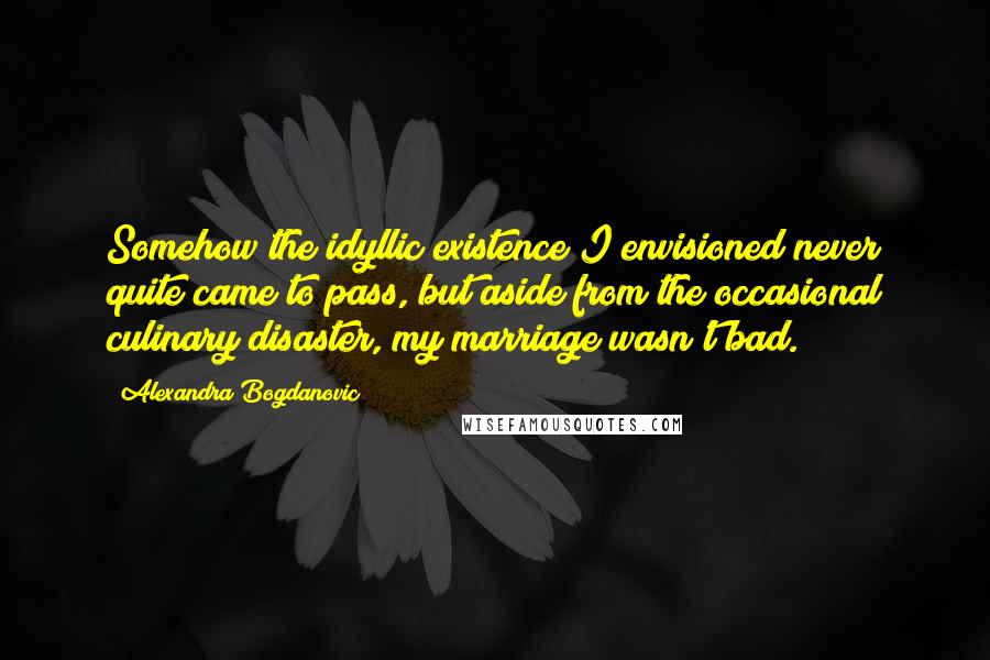 Alexandra Bogdanovic Quotes: Somehow the idyllic existence I envisioned never quite came to pass, but aside from the occasional culinary disaster, my marriage wasn't bad.