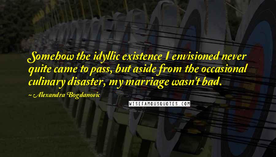 Alexandra Bogdanovic Quotes: Somehow the idyllic existence I envisioned never quite came to pass, but aside from the occasional culinary disaster, my marriage wasn't bad.