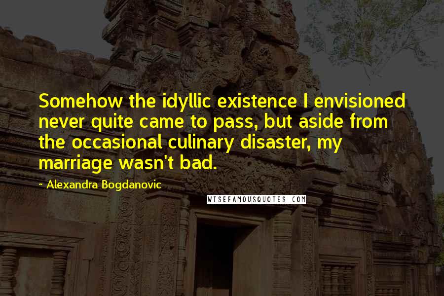 Alexandra Bogdanovic Quotes: Somehow the idyllic existence I envisioned never quite came to pass, but aside from the occasional culinary disaster, my marriage wasn't bad.