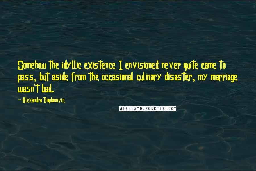 Alexandra Bogdanovic Quotes: Somehow the idyllic existence I envisioned never quite came to pass, but aside from the occasional culinary disaster, my marriage wasn't bad.