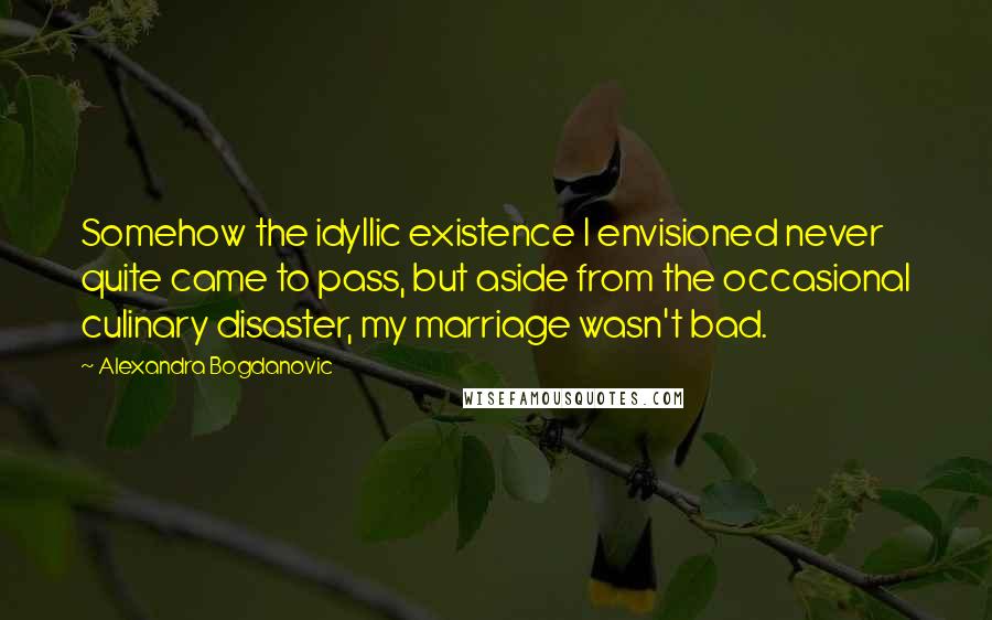 Alexandra Bogdanovic Quotes: Somehow the idyllic existence I envisioned never quite came to pass, but aside from the occasional culinary disaster, my marriage wasn't bad.