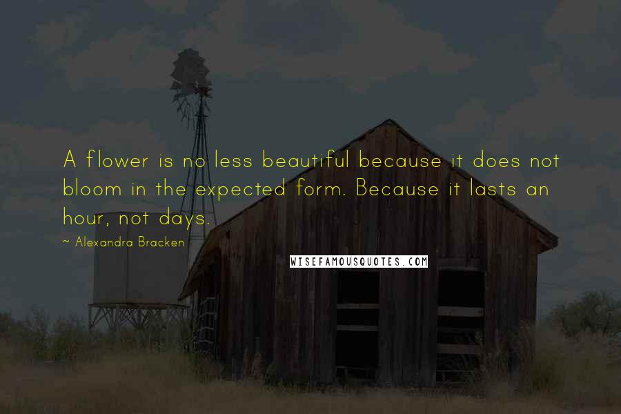 Alexandra Bracken Quotes: A flower is no less beautiful because it does not bloom in the expected form. Because it lasts an hour, not days.