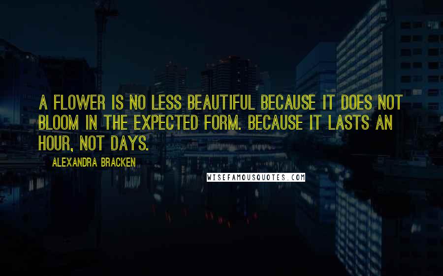 Alexandra Bracken Quotes: A flower is no less beautiful because it does not bloom in the expected form. Because it lasts an hour, not days.