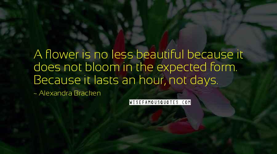 Alexandra Bracken Quotes: A flower is no less beautiful because it does not bloom in the expected form. Because it lasts an hour, not days.