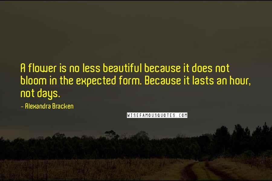 Alexandra Bracken Quotes: A flower is no less beautiful because it does not bloom in the expected form. Because it lasts an hour, not days.