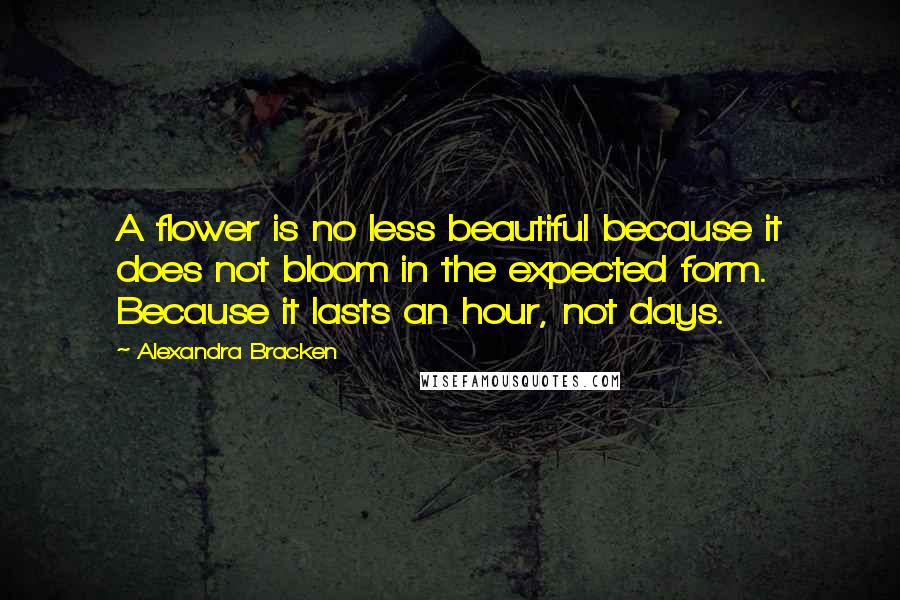 Alexandra Bracken Quotes: A flower is no less beautiful because it does not bloom in the expected form. Because it lasts an hour, not days.