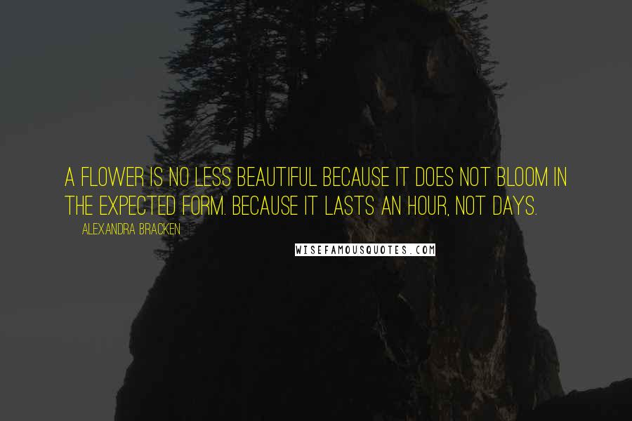 Alexandra Bracken Quotes: A flower is no less beautiful because it does not bloom in the expected form. Because it lasts an hour, not days.