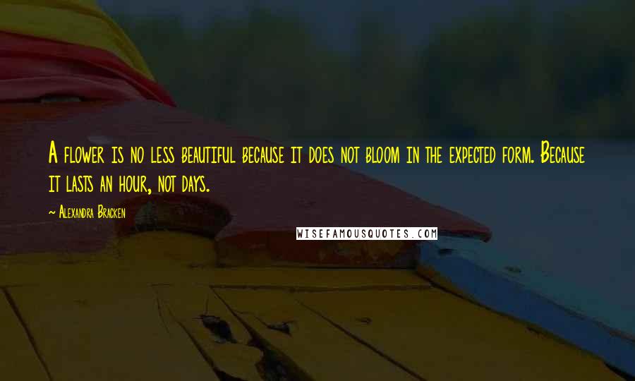 Alexandra Bracken Quotes: A flower is no less beautiful because it does not bloom in the expected form. Because it lasts an hour, not days.