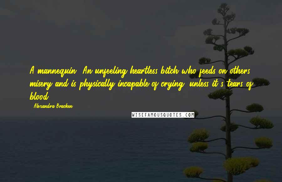 Alexandra Bracken Quotes: A mannequin? An unfeeling heartless bitch who feeds on others' misery and is physically incapable of crying, unless it's tears of blood?