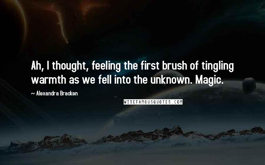 Alexandra Bracken Quotes: Ah, I thought, feeling the first brush of tingling warmth as we fell into the unknown. Magic.