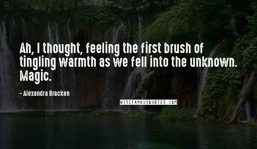 Alexandra Bracken Quotes: Ah, I thought, feeling the first brush of tingling warmth as we fell into the unknown. Magic.