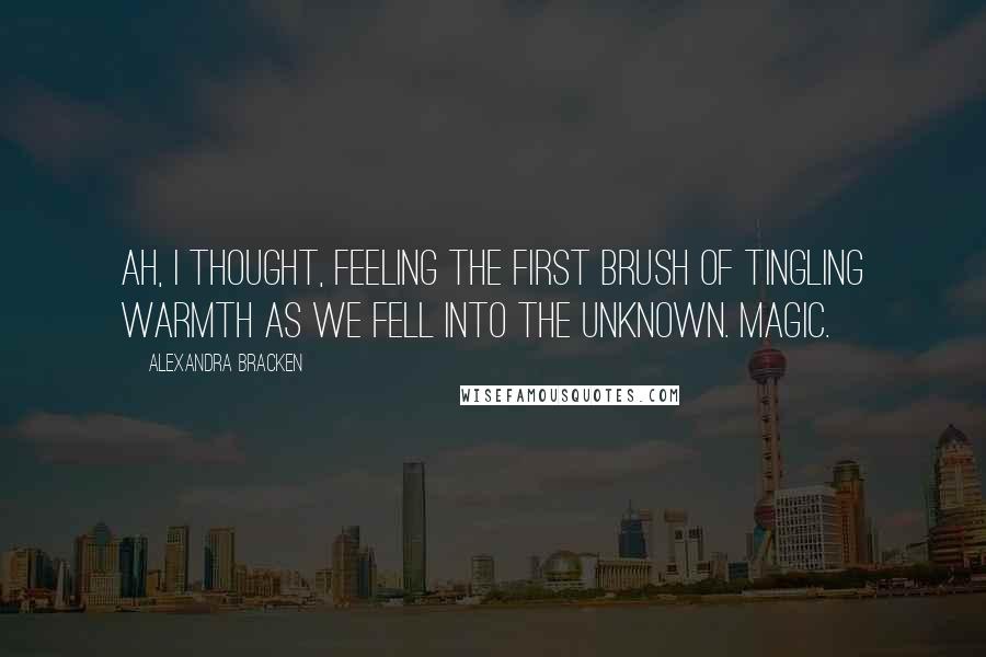 Alexandra Bracken Quotes: Ah, I thought, feeling the first brush of tingling warmth as we fell into the unknown. Magic.