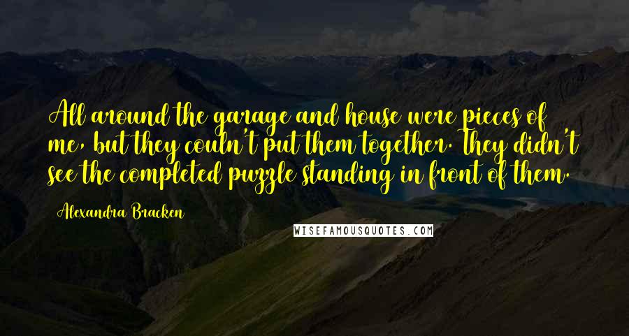 Alexandra Bracken Quotes: All around the garage and house were pieces of me, but they couln't put them together. They didn't see the completed puzzle standing in front of them.