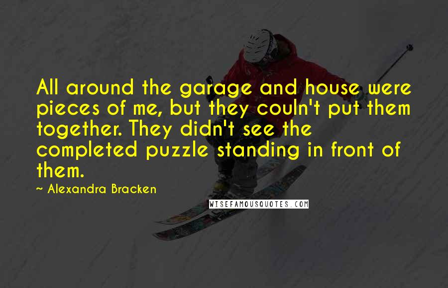 Alexandra Bracken Quotes: All around the garage and house were pieces of me, but they couln't put them together. They didn't see the completed puzzle standing in front of them.
