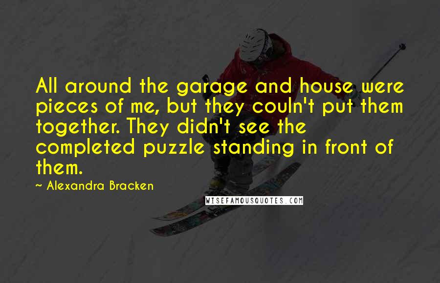 Alexandra Bracken Quotes: All around the garage and house were pieces of me, but they couln't put them together. They didn't see the completed puzzle standing in front of them.