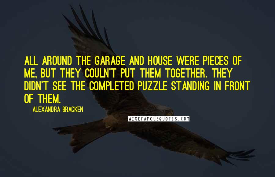 Alexandra Bracken Quotes: All around the garage and house were pieces of me, but they couln't put them together. They didn't see the completed puzzle standing in front of them.
