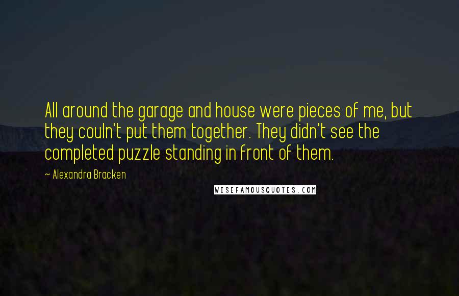 Alexandra Bracken Quotes: All around the garage and house were pieces of me, but they couln't put them together. They didn't see the completed puzzle standing in front of them.