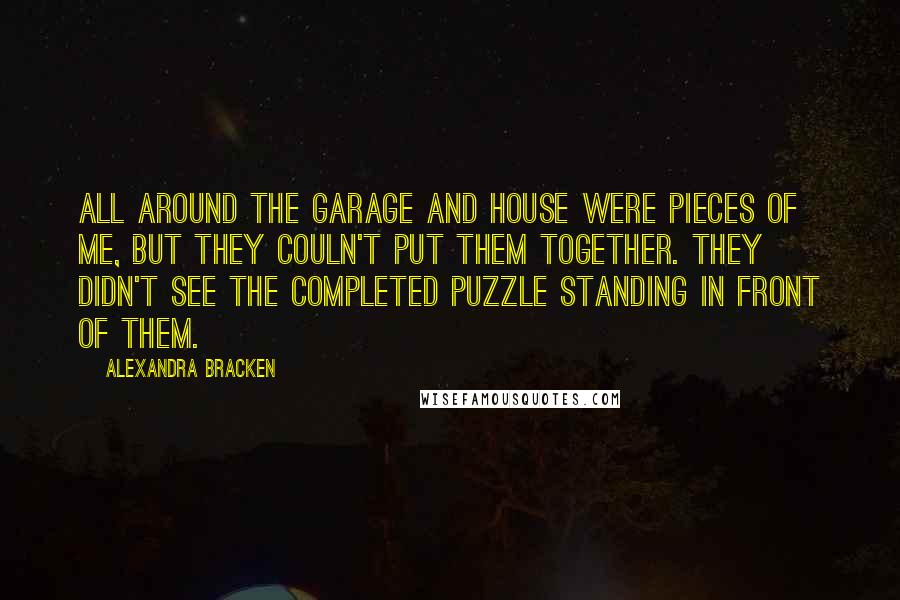 Alexandra Bracken Quotes: All around the garage and house were pieces of me, but they couln't put them together. They didn't see the completed puzzle standing in front of them.