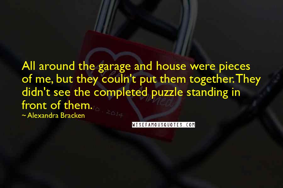 Alexandra Bracken Quotes: All around the garage and house were pieces of me, but they couln't put them together. They didn't see the completed puzzle standing in front of them.