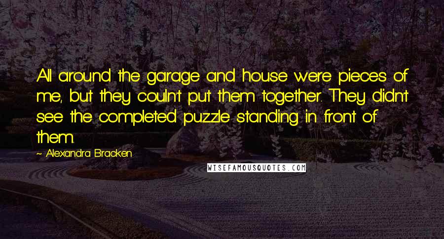 Alexandra Bracken Quotes: All around the garage and house were pieces of me, but they couln't put them together. They didn't see the completed puzzle standing in front of them.