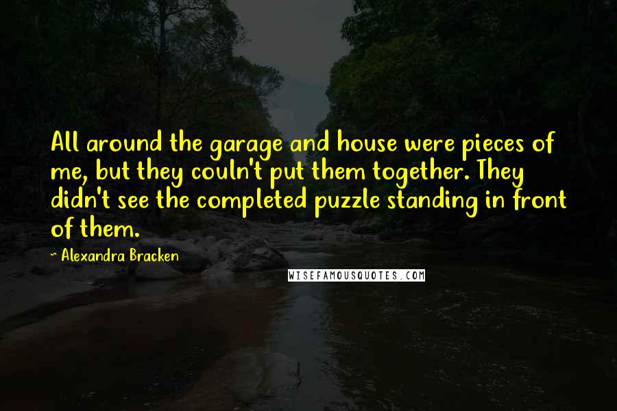 Alexandra Bracken Quotes: All around the garage and house were pieces of me, but they couln't put them together. They didn't see the completed puzzle standing in front of them.