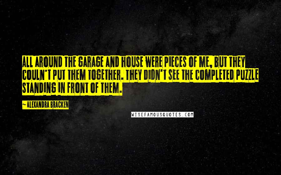 Alexandra Bracken Quotes: All around the garage and house were pieces of me, but they couln't put them together. They didn't see the completed puzzle standing in front of them.