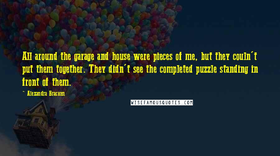 Alexandra Bracken Quotes: All around the garage and house were pieces of me, but they couln't put them together. They didn't see the completed puzzle standing in front of them.