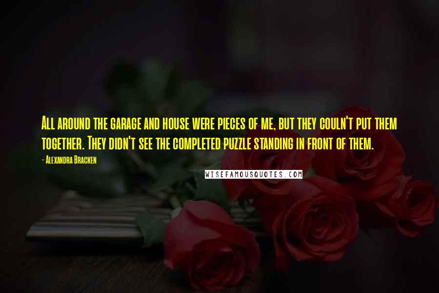 Alexandra Bracken Quotes: All around the garage and house were pieces of me, but they couln't put them together. They didn't see the completed puzzle standing in front of them.