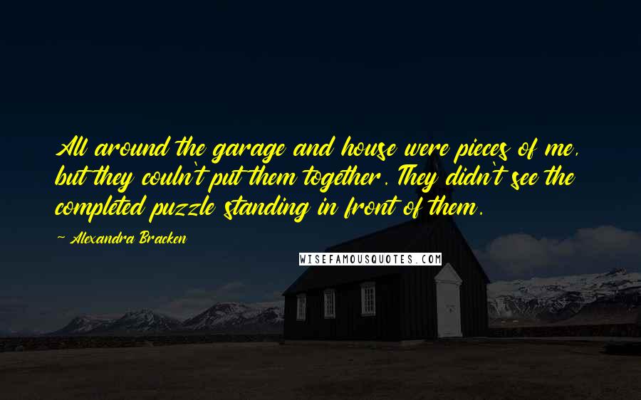 Alexandra Bracken Quotes: All around the garage and house were pieces of me, but they couln't put them together. They didn't see the completed puzzle standing in front of them.