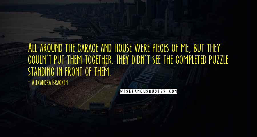 Alexandra Bracken Quotes: All around the garage and house were pieces of me, but they couln't put them together. They didn't see the completed puzzle standing in front of them.