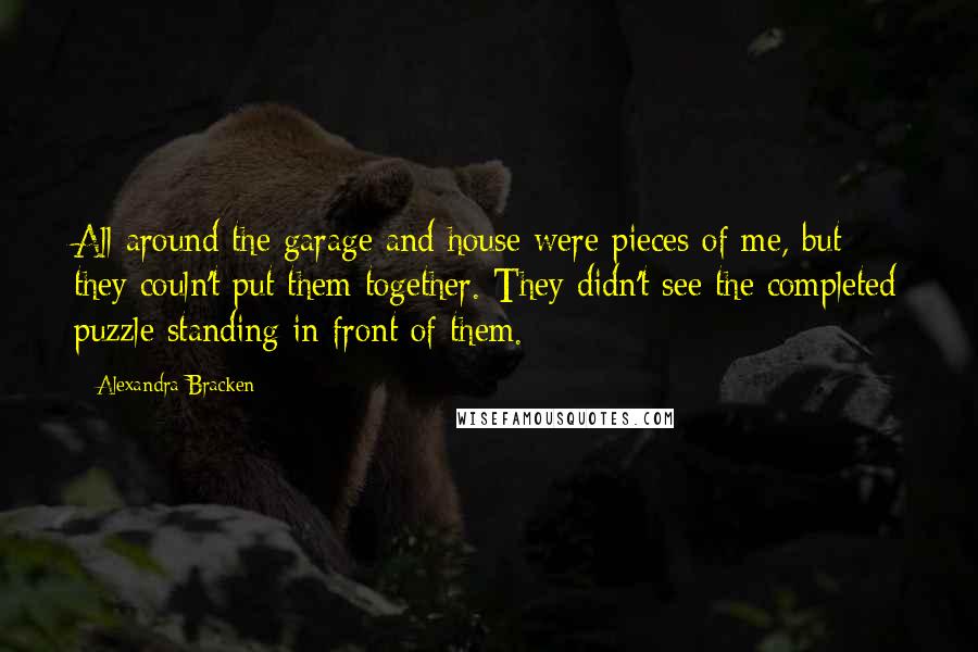 Alexandra Bracken Quotes: All around the garage and house were pieces of me, but they couln't put them together. They didn't see the completed puzzle standing in front of them.