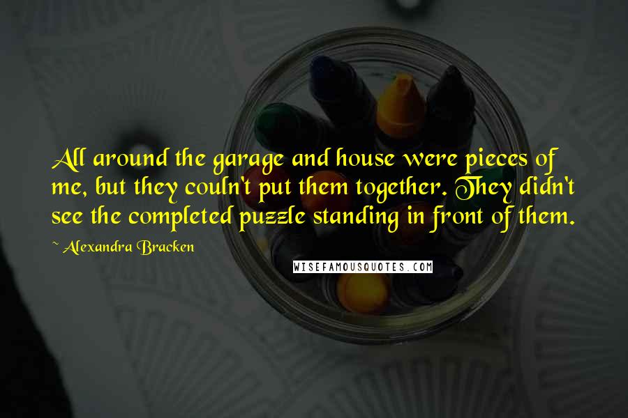 Alexandra Bracken Quotes: All around the garage and house were pieces of me, but they couln't put them together. They didn't see the completed puzzle standing in front of them.