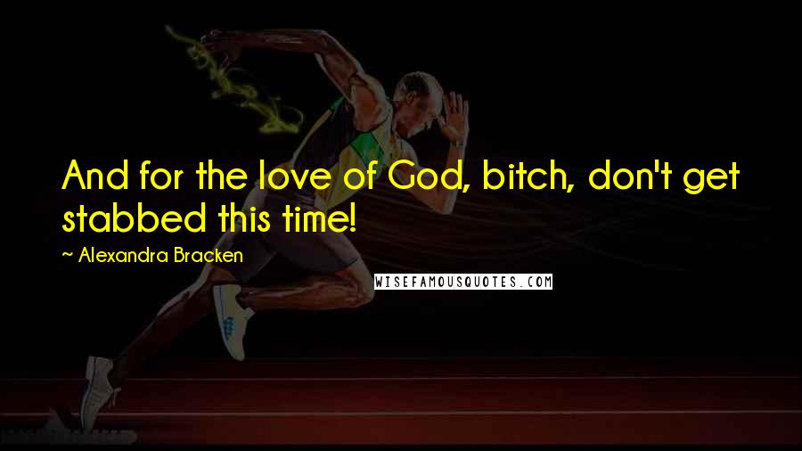 Alexandra Bracken Quotes: And for the love of God, bitch, don't get stabbed this time!
