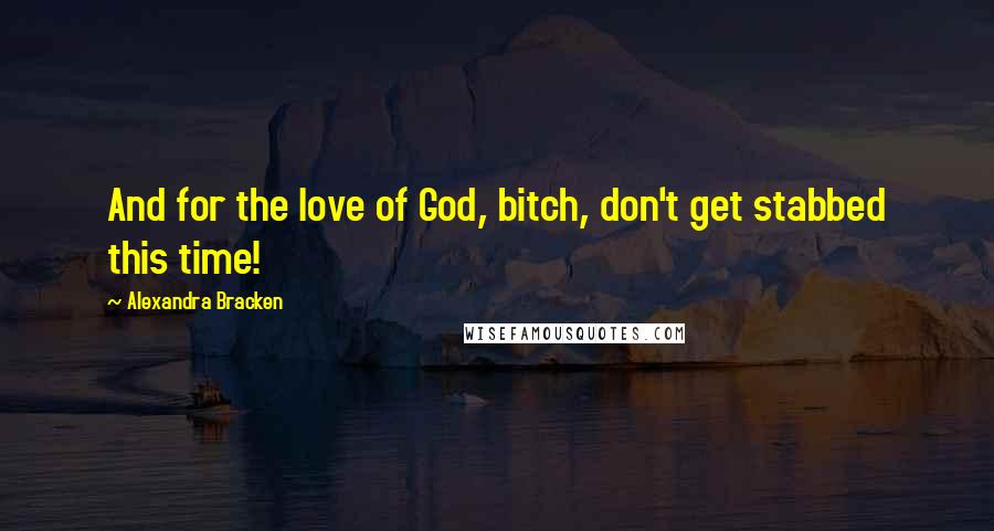 Alexandra Bracken Quotes: And for the love of God, bitch, don't get stabbed this time!